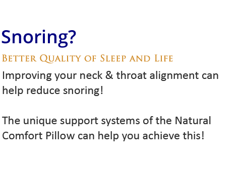 Snoring? Improving your neck & throat alignment can help reduce this! The unique support systems of the Natural Comfort Pillow can help you 
achieve this!